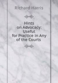 Hints on Advocacy: Useful for Practice in Any of the Courts .