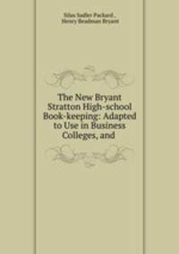 The New Bryant & Stratton High-school Book-keeping: Adapted to Use in Business Colleges, and .