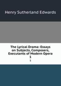 The Lyrical Drama: Essays on Subjects, Composers, & Executants of Modern Opera. 1