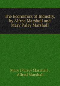 The Economics of Industry, by Alfred Marshall and Mary Paley Marshall