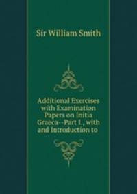 Additional Exercises with Examination Papers on Initia Graeca--Part I., with and Introduction to .