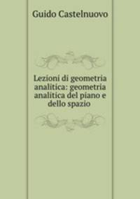 Lezioni di geometria analitica: geometria analitica del piano e dello spazio .