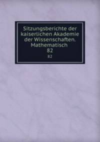 Sitzungsberichte der kaiserlichen Akademie der Wissenschaften. Mathematisch .. 82