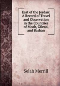 East of the Jordan: A Record of Travel and Observation in the Countries of Moab, Gilead, and Bashan