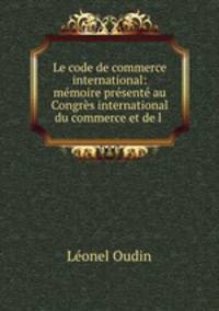 Le code de commerce international: mmoire prsent au Congrs international du commerce et de l .