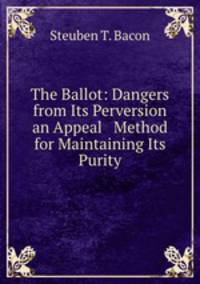 The Ballot: Dangers from Its Perversion an Appeal & Method for Maintaining Its Purity