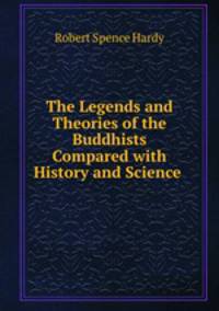 The Legends and Theories of the Buddhists Compared with History and Science .