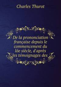 De la prononciation franaise depuis le commencement du le sicle, d`aprs les tmoignages des .
