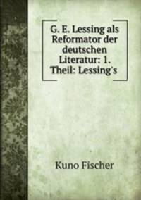 G. E. Lessing als Reformator der deutschen Literatur: 1. Theil: Lessing
