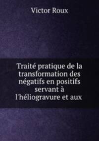 Traite pratique de la transformation des negatifs en positifs servant a l