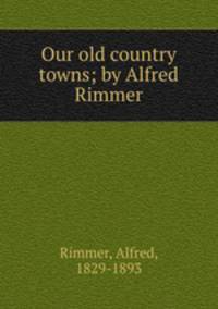 Our old country towns; by Alfred Rimmer