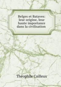 Belges et Bataves: leur origine, leur haute importance dans la civilisation .
