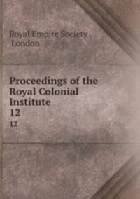 Proceedings of the Royal Colonial Institute. 12