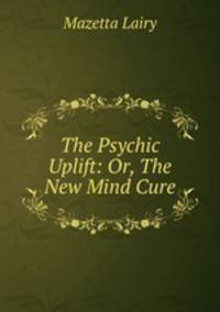 The Psychic Uplift: Or, The New Mind Cure