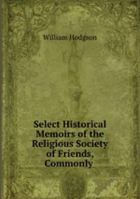 Select Historical Memoirs of the Religious Society of Friends, Commonly .