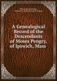 A Genealogical Record of the Descendants of Moses Pengry, of Ipswich, Mass .