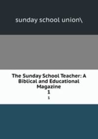 The Sunday School Teacher: A Biblical and Educational Magazine. 1