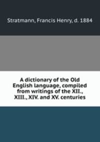 A dictionary of the Old English language, compiled from writings of the XII., XIII., XIV. and XV. centuries