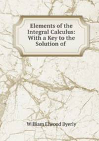 Elements of the Integral Calculus: With a Key to the Solution of .