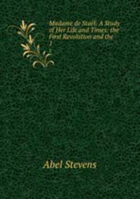 Madame de Stal: A Study of Her Life and Times: the First Revolution and the .. 1