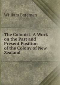 The Colonist: A Work on the Past and Present Position of the Colony of New Zealand