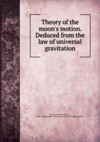 Theory of the moon`s motion. Deduced from the law of universal gravitation