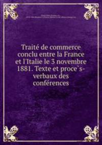 Traite de commerce conclu entre la France et l`Italie le 3 novembre 1881. Texte et proces-verbaux des conferences