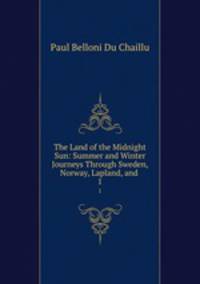 The Land of the Midnight Sun: Summer and Winter Journeys Through Sweden, Norway, Lapland, and .. 1