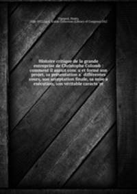 Histoire critique de la grande entreprise de Christophe Colomb : comment il aurait conc?u et forme? son projet, sa pre?sentation a? diffe?rentes cours, son acceptation finale, sa mise a exe?cution, son ve?ritable caracte?re