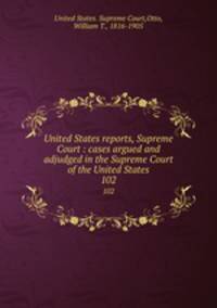 United States reports, Supreme Court : cases argued and adjudged in the Supreme Court of the United States. 102