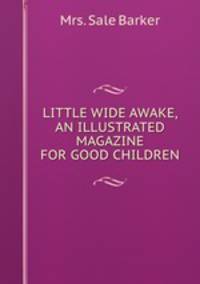 LITTLE WIDE AWAKE, AN ILLUSTRATED MAGAZINE FOR GOOD CHILDREN.