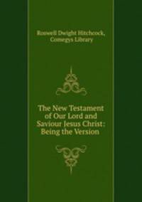 The New Testament of Our Lord and Saviour Jesus Christ: Being the Version .