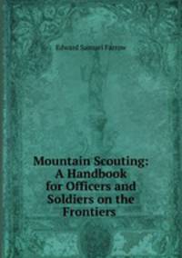 Mountain Scouting: A Handbook for Officers and Soldiers on the Frontiers .