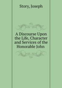 A Discourse Upon the Life, Character and Services of the Honorable John .