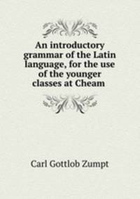 An introductory grammar of the Latin language, for the use of the younger classes at Cheam .