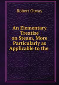 An elementary treatise on steam more particularly as applicable to the purposes of navigation