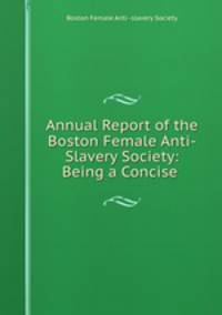 Annual Report of the Boston Female Anti-Slavery Society: Being a Concise .