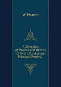A Selection of Psalms and Hymns for Every Sunday and Principal Festival .