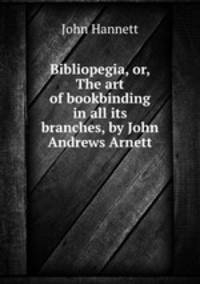 Bibliopegia, or, The art of bookbinding in all its branches, by John Andrews Arnett