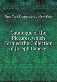 Catalogue of the Pictures, which Formed the Collection of Joseph Capece .