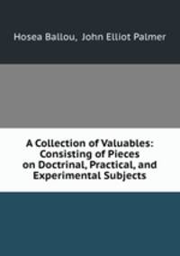 A Collection of Valuables: Consisting of Pieces on Doctrinal, Practical, and Experimental Subjects