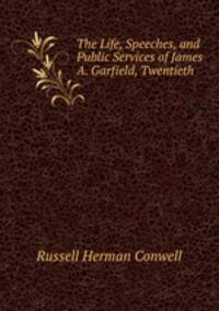 The Life, Speeches, and Public Services of James A. Garfield, Twentieth .
