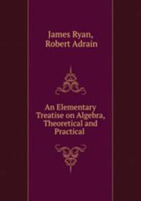 An Elementary Treatise on Algebra, Theoretical and Practical .