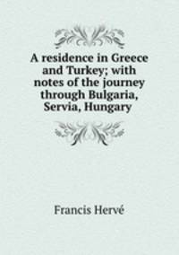 A residence in Greece and Turkey; with notes of the journey through Bulgaria, Servia, Hungary .