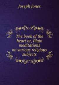 The book of the heart or, Plain meditations on various religious subjects
