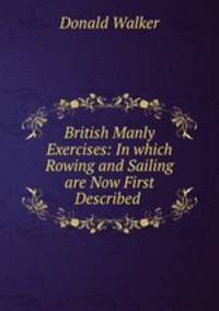 British Manly Exercises: In which Rowing and Sailing are Now First Described .