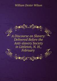 A Discourse on Slavery: Delivered Before the Anti-slavery Society in Littleton, N. H., February .