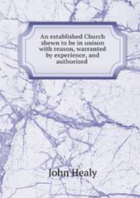 An established Church shewn to be in unison with reason, warranted by experience, and authorized .