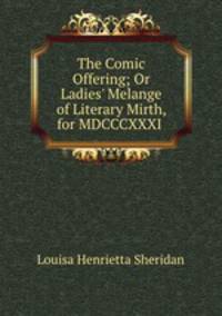 The Comic Offering; Or Ladies` Melange of Literary Mirth, for MDCCCXXXI .