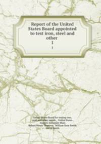 Report of the United States Board appointed to test iron, steel and other .. 1